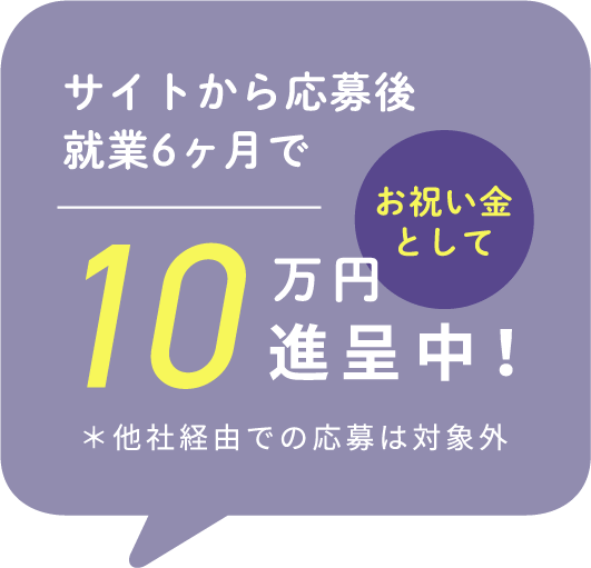 サイトから応募後終業6ヶ月でお祝い金として10万円進呈中!